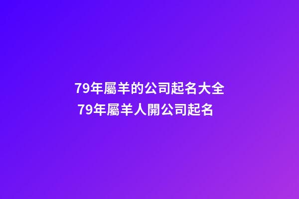 79年屬羊的公司起名大全 79年屬羊人開公司起名-第1張-公司起名-玄機(jī)派